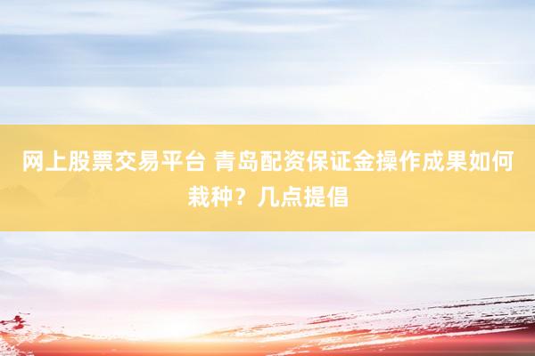 网上股票交易平台 青岛配资保证金操作成果如何栽种？几点提倡