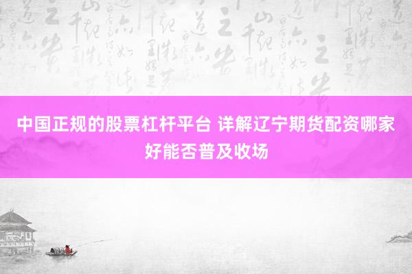 中国正规的股票杠杆平台 详解辽宁期货配资哪家好能否普及收场