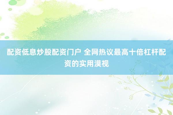 配资低息炒股配资门户 全网热议最高十倍杠杆配资的实用漠视