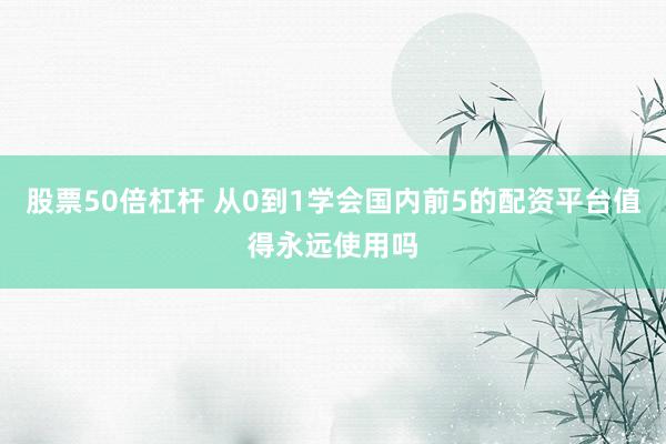 股票50倍杠杆 从0到1学会国内前5的配资平台值得永远使用吗