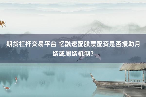 期货杠杆交易平台 忆融速配股票配资是否援助月结或周结机制？
