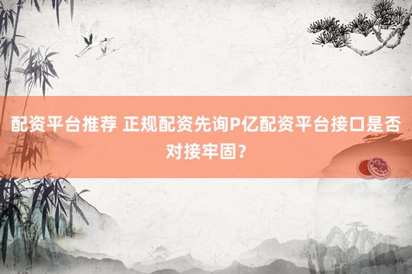 配资平台推荐 正规配资先询P亿配资平台接口是否对接牢固？