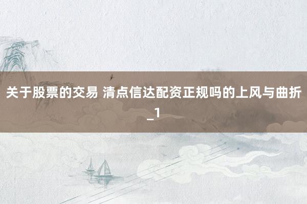 关于股票的交易 清点信达配资正规吗的上风与曲折_1
