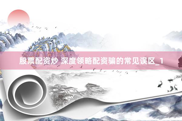 股票配资炒 深度领略配资骗的常见误区_1