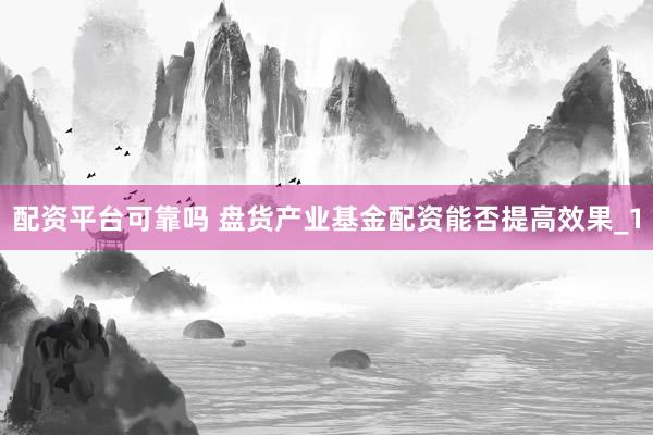 配资平台可靠吗 盘货产业基金配资能否提高效果_1