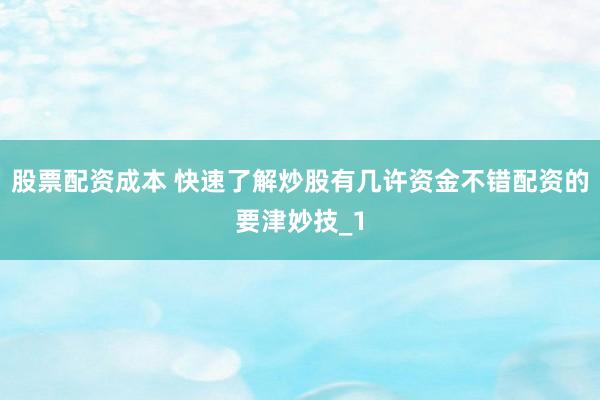 股票配资成本 快速了解炒股有几许资金不错配资的要津妙技_1