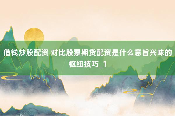 借钱炒股配资 对比股票期货配资是什么意旨兴味的枢纽技巧_1