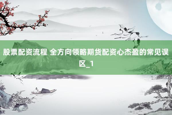 股票配资流程 全方向领略期货配资心杰盈的常见误区_1