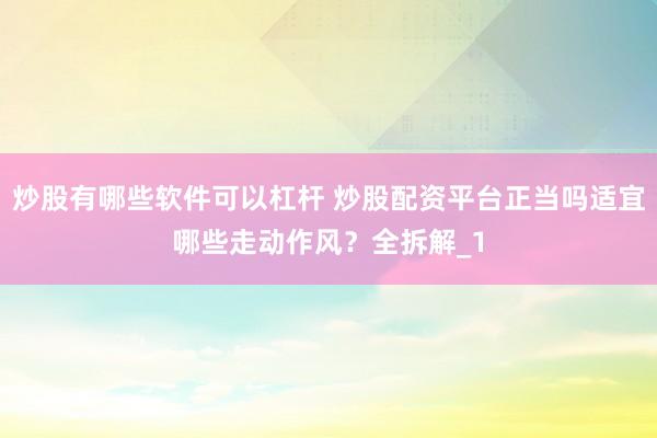 炒股有哪些软件可以杠杆 炒股配资平台正当吗适宜哪些走动作风？全拆解_1