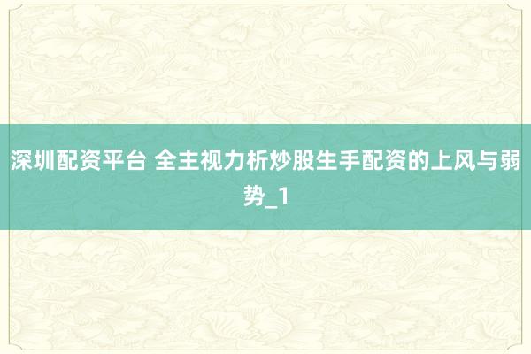 深圳配资平台 全主视力析炒股生手配资的上风与弱势_1