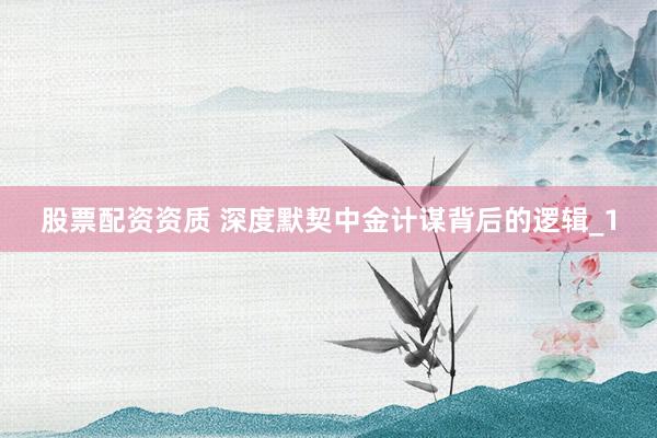 股票配资资质 深度默契中金计谋背后的逻辑_1