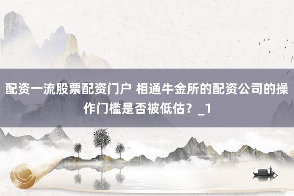 配资一流股票配资门户 相通牛金所的配资公司的操作门槛是否被低估？_1