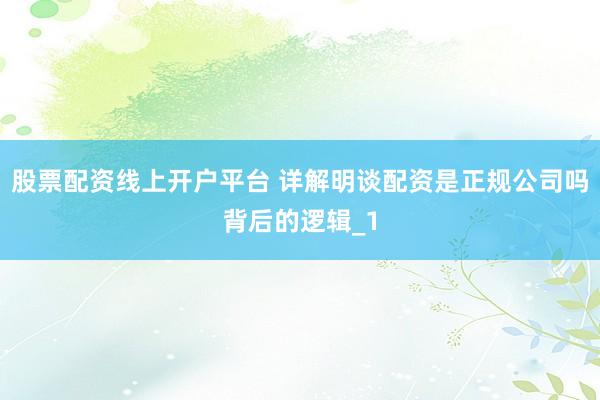 股票配资线上开户平台 详解明谈配资是正规公司吗背后的逻辑_1