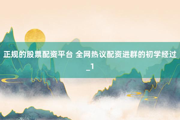 正规的股票配资平台 全网热议配资进群的初学经过_1