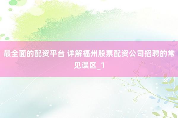 最全面的配资平台 详解福州股票配资公司招聘的常见误区_1