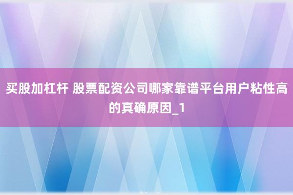 买股加杠杆 股票配资公司哪家靠谱平台用户粘性高的真确原因_1