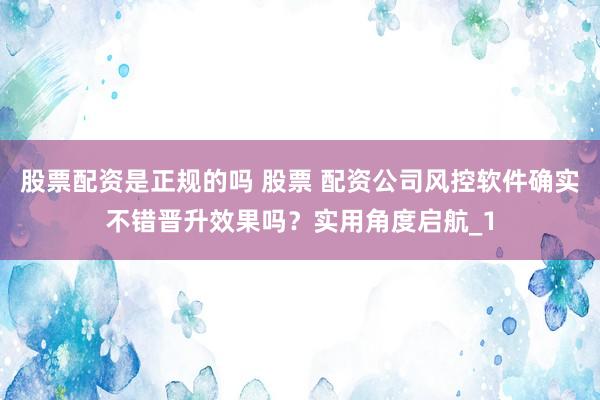 股票配资是正规的吗 股票 配资公司风控软件确实不错晋升效果吗？实用角度启航_1