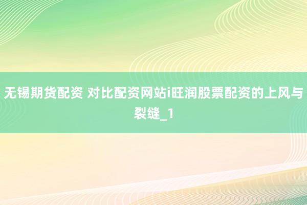 无锡期货配资 对比配资网站i旺润股票配资的上风与裂缝_1
