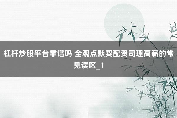 杠杆炒股平台靠谱吗 全观点默契配资司理高薪的常见误区_1