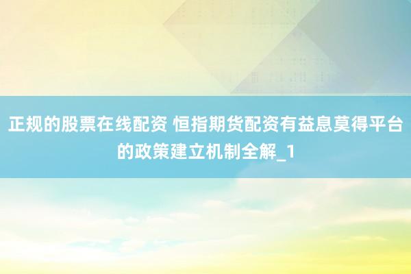 正规的股票在线配资 恒指期货配资有益息莫得平台的政策建立机制全解_1