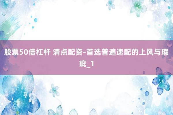 股票50倍杠杆 清点配资-首选普遍速配的上风与瑕疵_1