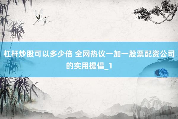 杠杆炒股可以多少倍 全网热议一加一股票配资公司的实用提倡_1