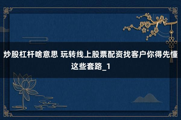 炒股杠杆啥意思 玩转线上股票配资找客户你得先懂这些套路_1