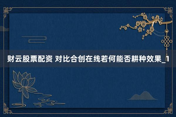 财云股票配资 对比合创在线若何能否耕种效果_1