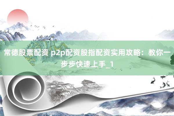 常德股票配资 p2p配资股指配资实用攻略：教你一步步快速上手_1