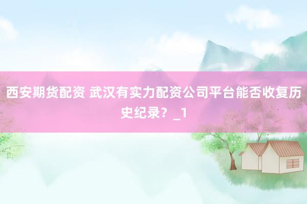 西安期货配资 武汉有实力配资公司平台能否收复历史纪录？_1