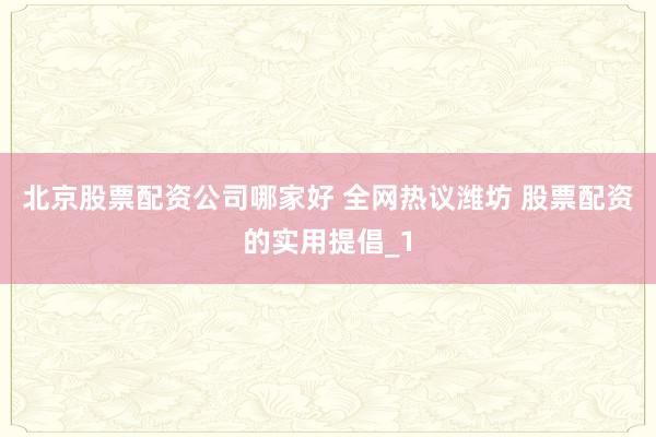 北京股票配资公司哪家好 全网热议潍坊 股票配资的实用提倡_1