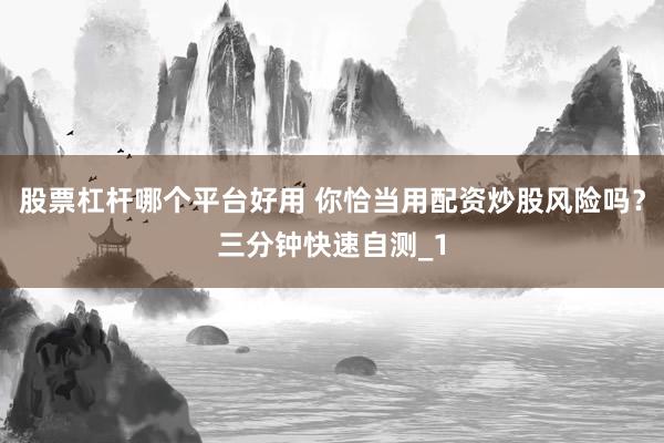 股票杠杆哪个平台好用 你恰当用配资炒股风险吗？三分钟快速自测_1