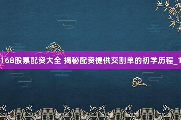 168股票配资大全 揭秘配资提供交割单的初学历程_1