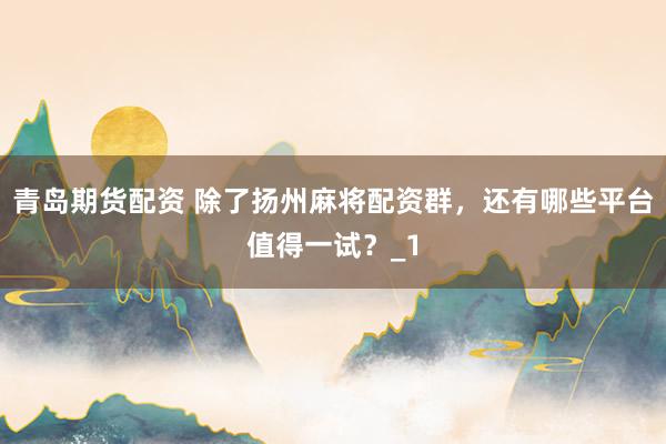 青岛期货配资 除了扬州麻将配资群，还有哪些平台值得一试？_1