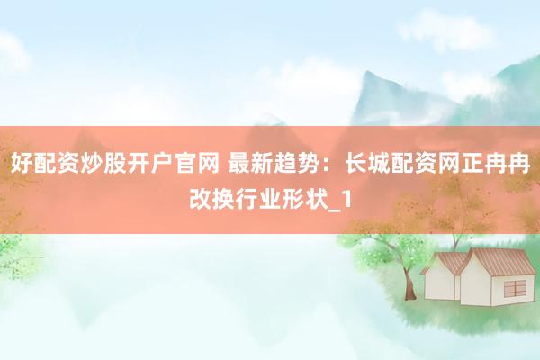 好配资炒股开户官网 最新趋势：长城配资网正冉冉改换行业形状_1