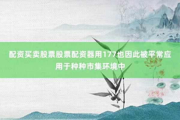 配资买卖股票股票配资器用177也因此被平常应用于种种市集环境中