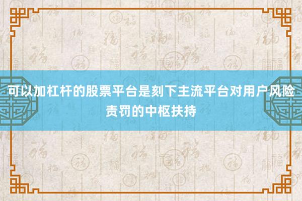 可以加杠杆的股票平台是刻下主流平台对用户风险责罚的中枢扶持