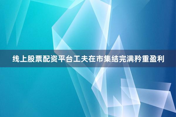 线上股票配资平台工夫在市集结完满矜重盈利
