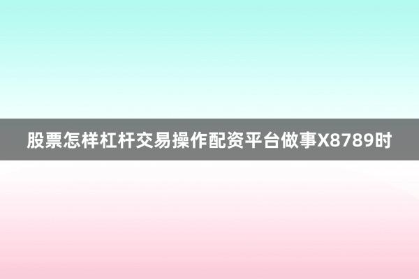 股票怎样杠杆交易操作配资平台做事X8789时