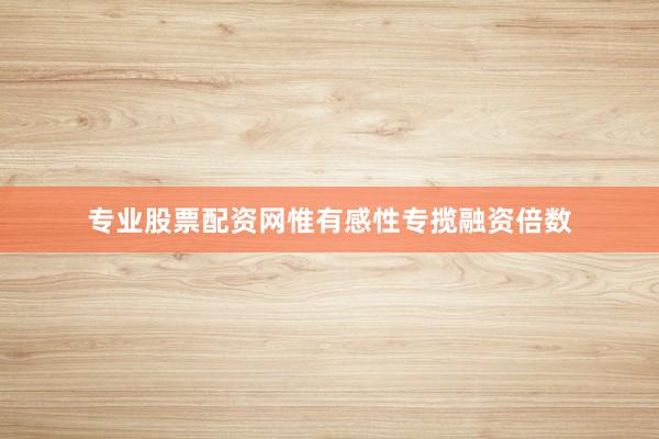 专业股票配资网惟有感性专揽融资倍数