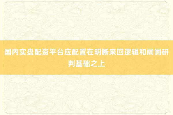 国内实盘配资平台应配置在明晰来回逻辑和阛阓研判基础之上