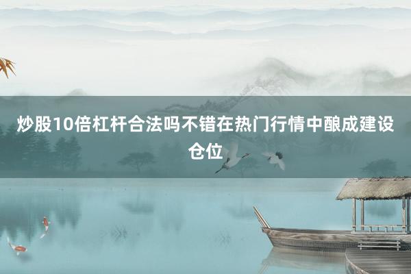 炒股10倍杠杆合法吗不错在热门行情中酿成建设仓位
