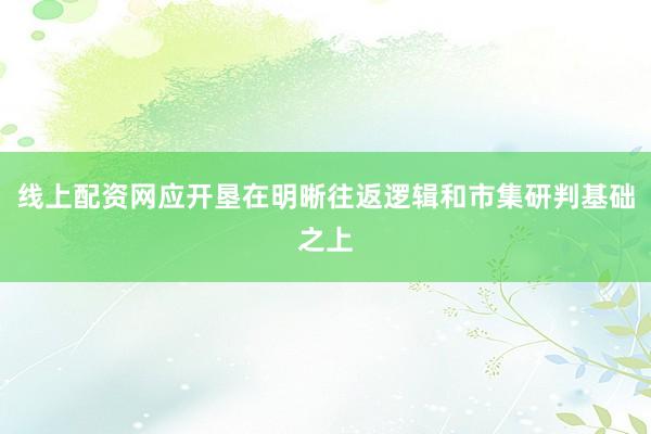 线上配资网应开垦在明晰往返逻辑和市集研判基础之上