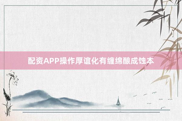 配资APP操作厚谊化有缠绵酿成蚀本