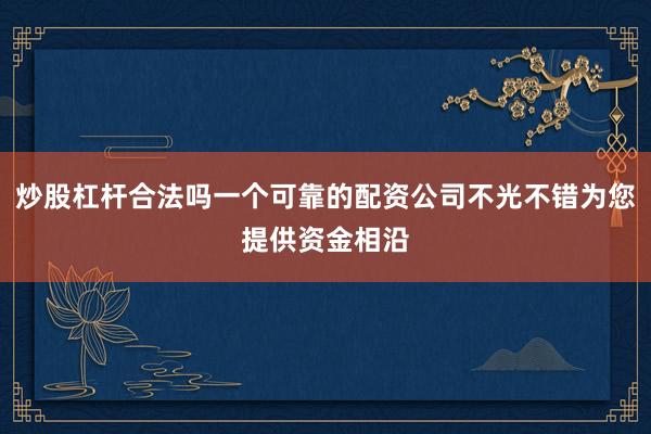 炒股杠杆合法吗一个可靠的配资公司不光不错为您提供资金相沿
