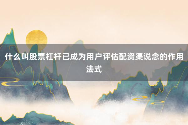 什么叫股票杠杆已成为用户评估配资渠说念的作用法式