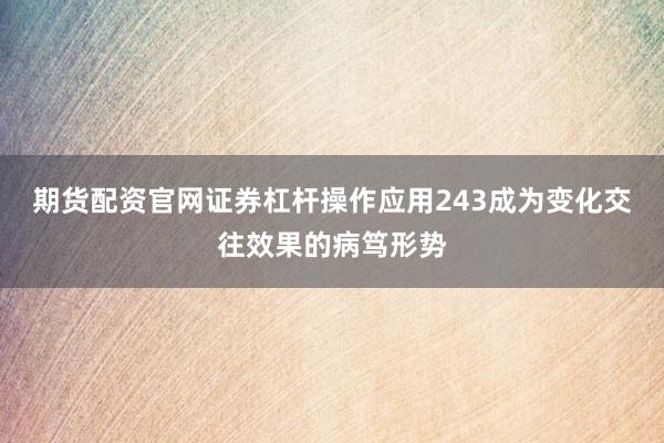 期货配资官网证券杠杆操作应用243成为变化交往效果的病笃形势