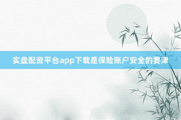 实盘配资平台app下载是保险账户安全的要津