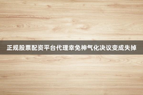 正规股票配资平台代理幸免神气化决议变成失掉