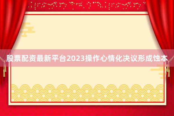 股票配资最新平台2023操作心情化决议形成蚀本